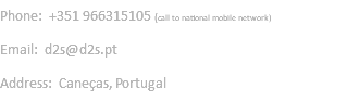 Phone: +351 966315105 (call to national mobile network) Email: d2s@d2s.pt Address: Caneças, Portugal