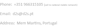 Phone: +351 966315105 (call to national mobile network) Email: d2s@d2s.pt Address: Mem Martins, Portugal